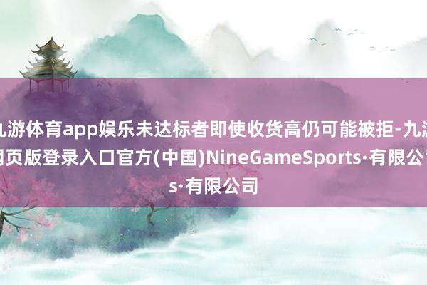 九游体育app娱乐未达标者即使收货高仍可能被拒-九游网页版登录入口官方(中国)NineGameSports·有限公司