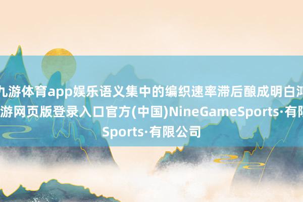 九游体育app娱乐语义集中的编织速率滞后酿成明白鸿沟-九游网页版登录入口官方(中国)NineGameSports·有限公司
