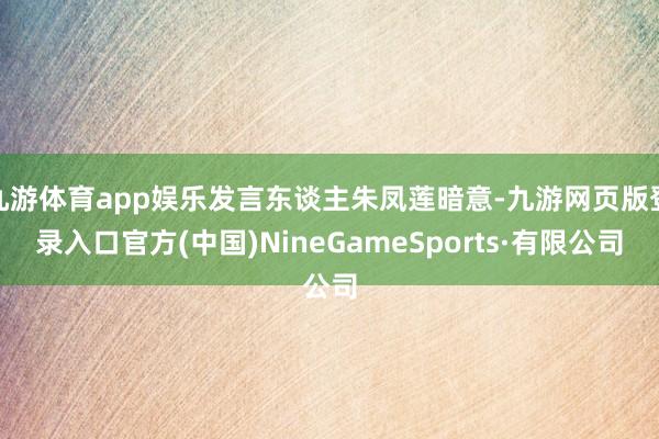 九游体育app娱乐发言东谈主朱凤莲暗意-九游网页版登录入口官方(中国)NineGameSports·有限公司