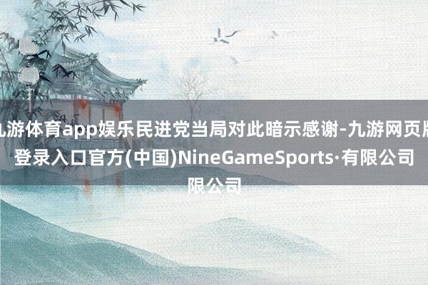 九游体育app娱乐民进党当局对此暗示感谢-九游网页版登录入口官方(中国)NineGameSports·有限公司