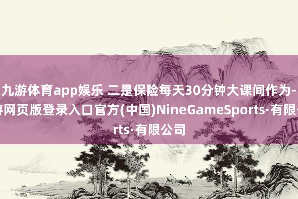 九游体育app娱乐 二是保险每天30分钟大课间作为-九游网页版登录入口官方(中国)NineGameSports·有限公司