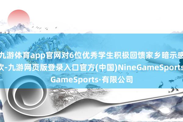 九游体育app官网对6位优秀学生积极回馈家乡暗示感谢和饱读吹-九游网页版登录入口官方(中国)NineGameSports·有限公司