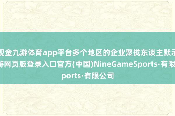 现金九游体育app平台多个地区的企业聚拢东谈主默示-九游网页版登录入口官方(中国)NineGameSports·有限公司