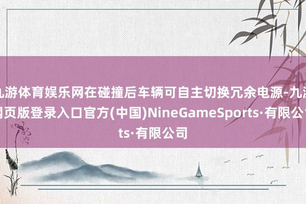 九游体育娱乐网在碰撞后车辆可自主切换冗余电源-九游网页版登录入口官方(中国)NineGameSports·有限公司