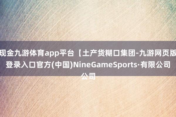 现金九游体育app平台　　【土产货糊口集团-九游网页版登录入口官方(中国)NineGameSports·有限公司