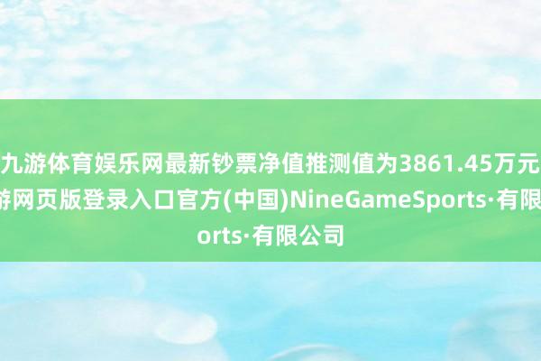 九游体育娱乐网最新钞票净值推测值为3861.45万元-九游网页版登录入口官方(中国)NineGameSports·有限公司