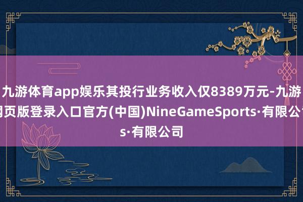 九游体育app娱乐其投行业务收入仅8389万元-九游网页版登录入口官方(中国)NineGameSports·有限公司