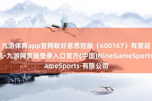 九游体育app官网联好意思控股（600167）有望迎来投资良机-九游网页版登录入口官方(中国)NineGameSports·有限公司