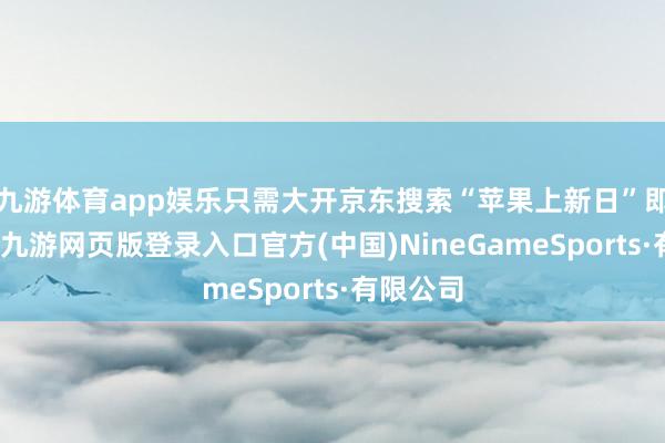 九游体育app娱乐只需大开京东搜索“苹果上新日”即可直达-九游网页版登录入口官方(中国)NineGameSports·有限公司
