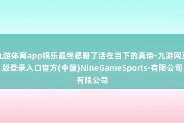 九游体育app娱乐最终忽略了活在当下的真谛-九游网页版登录入口官方(中国)NineGameSports·有限公司