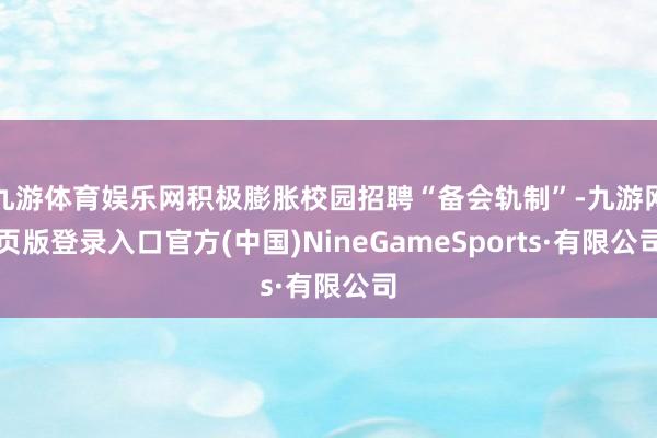 九游体育娱乐网积极膨胀校园招聘“备会轨制”-九游网页版登录入口官方(中国)NineGameSports·有限公司