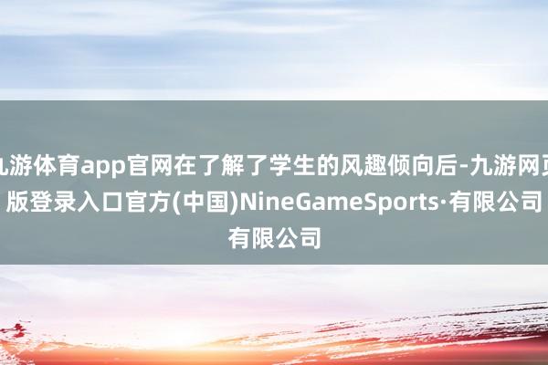 九游体育app官网在了解了学生的风趣倾向后-九游网页版登录入口官方(中国)NineGameSports·有限公司