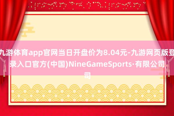 九游体育app官网当日开盘价为8.04元-九游网页版登录入口官方(中国)NineGameSports·有限公司