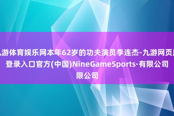 九游体育娱乐网本年62岁的功夫演员李连杰-九游网页版登录入口官方(中国)NineGameSports·有限公司