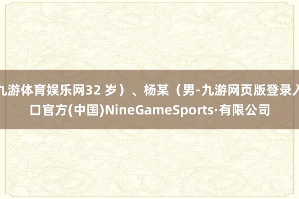 九游体育娱乐网32 岁）、杨某（男-九游网页版登录入口官方(中国)NineGameSports·有限公司