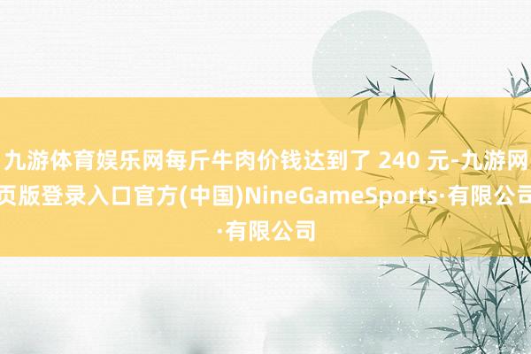 九游体育娱乐网每斤牛肉价钱达到了 240 元-九游网页版登录入口官方(中国)NineGameSports·有限公司