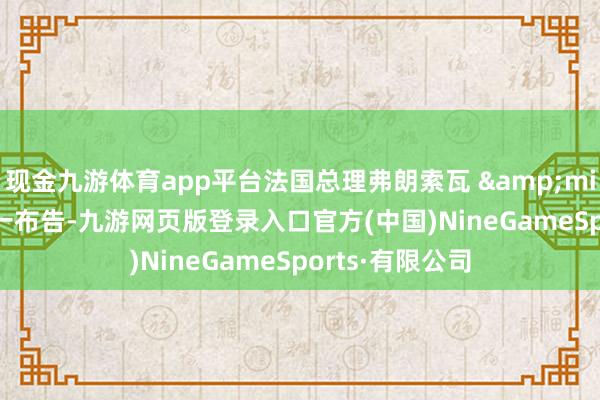 现金九游体育app平台法国总理弗朗索瓦 &middot; 贝鲁周一布告-九游网页版登录入口官方(中国)NineGameSports·有限公司