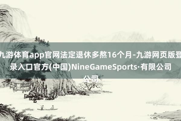 九游体育app官网法定退休多熬16个月-九游网页版登录入口官方(中国)NineGameSports·有限公司