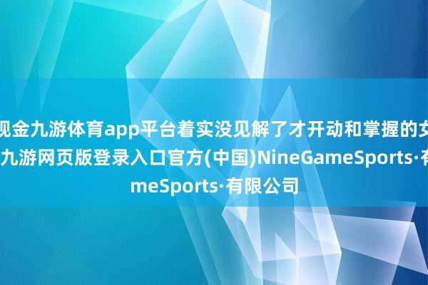 现金九游体育app平台着实没见解了才开动和掌握的女子疏导-九游网页版登录入口官方(中国)NineGameSports·有限公司