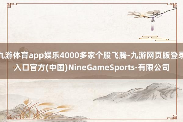 九游体育app娱乐4000多家个股飞腾-九游网页版登录入口官方(中国)NineGameSports·有限公司