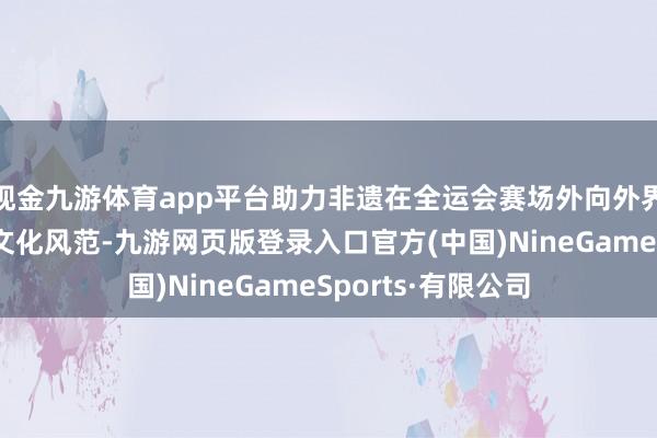现金九游体育app平台助力非遗在全运会赛场外向外界展示私有的岭南文化风范-九游网页版登录入口官方(中国)NineGameSports·有限公司