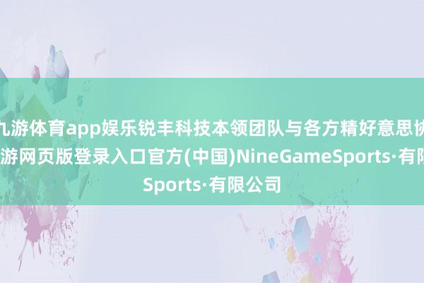 九游体育app娱乐锐丰科技本领团队与各方精好意思协作-九游网页版登录入口官方(中国)NineGameSports·有限公司