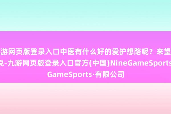九游网页版登录入口中医有什么好的爱护想路呢？来望望大师怎样说-九游网页版登录入口官方(中国)NineGameSports·有限公司
