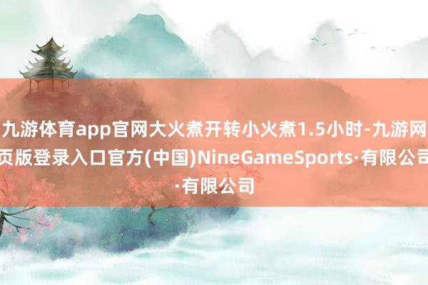 九游体育app官网大火煮开转小火煮1.5小时-九游网页版登录入口官方(中国)NineGameSports·有限公司