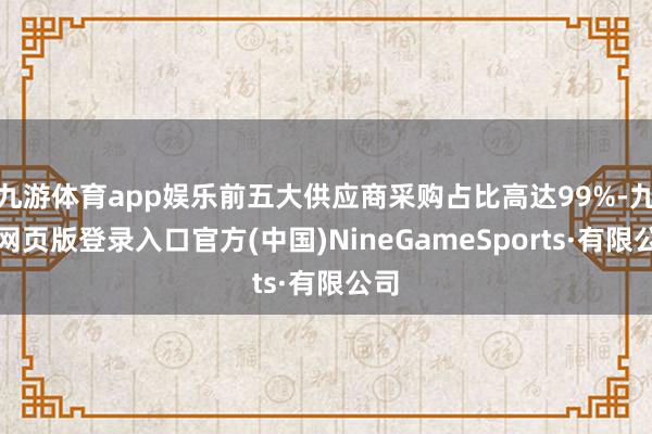 九游体育app娱乐前五大供应商采购占比高达99%-九游网页版登录入口官方(中国)NineGameSports·有限公司