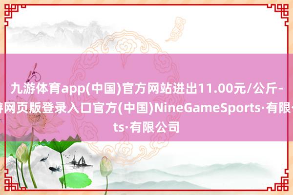 九游体育app(中国)官方网站进出11.00元/公斤-九游网页版登录入口官方(中国)NineGameSports·有限公司