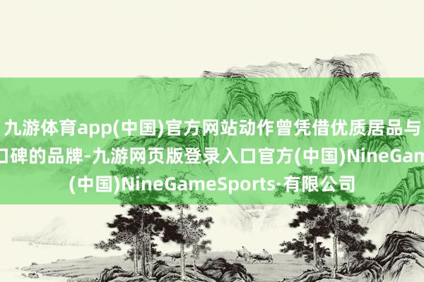 九游体育app(中国)官方网站动作曾凭借优质居品与品牌形象蕴蓄细致口碑的品牌-九游网页版登录入口官方(中国)NineGameSports·有限公司