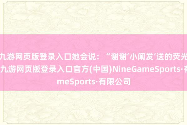 九游网页版登录入口她会说：“谢谢‘小阐发’送的荧光棒！哇-九游网页版登录入口官方(中国)NineGameSports·有限公司