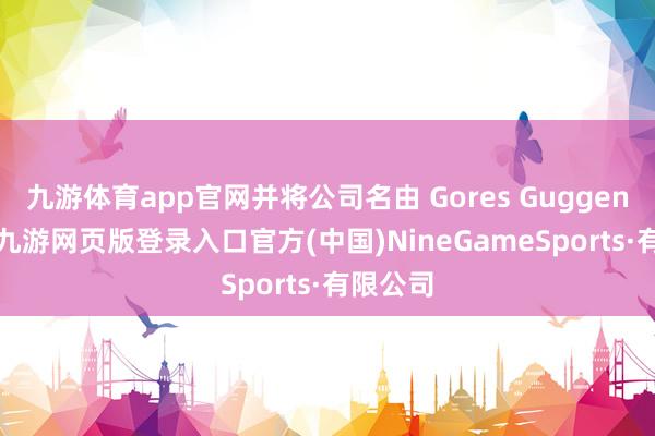 九游体育app官网并将公司名由 Gores Guggenheim-九游网页版登录入口官方(中国)NineGameSports·有限公司