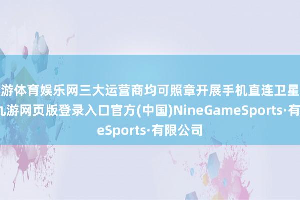 九游体育娱乐网三大运营商均可照章开展手机直连卫星等业务-九游网页版登录入口官方(中国)NineGameSports·有限公司