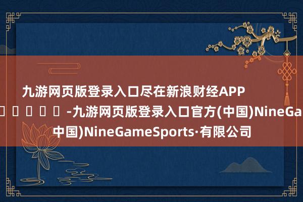 九游网页版登录入口尽在新浪财经APP            													-九游网页版登录入口官方(中国)NineGameSports·有限公司