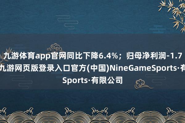 九游体育app官网同比下降6.4%;归母净利润-1.79亿元-九游网页版登录入口官方(中国)NineGameSports·有限公司