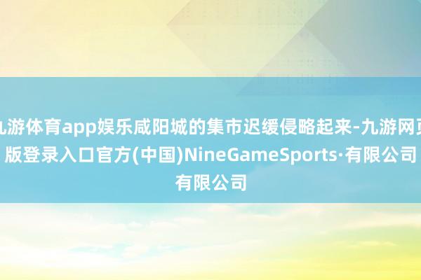 九游体育app娱乐咸阳城的集市迟缓侵略起来-九游网页版登录入口官方(中国)NineGameSports·有限公司