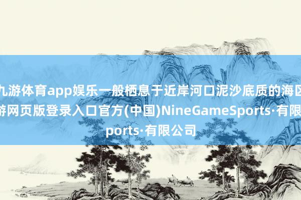 九游体育app娱乐一般栖息于近岸河口泥沙底质的海区-九游网页版登录入口官方(中国)NineGameSports·有限公司