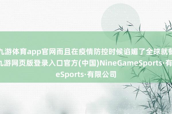 九游体育app官网而且在疫情防控时候谄媚了全球就餐需求-九游网页版登录入口官方(中国)NineGameSports·有限公司