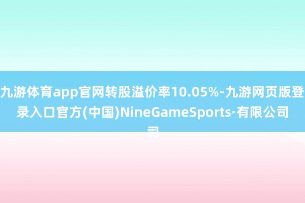九游体育app官网转股溢价率10.05%-九游网页版登录入口官方(中国)NineGameSports·有限公司