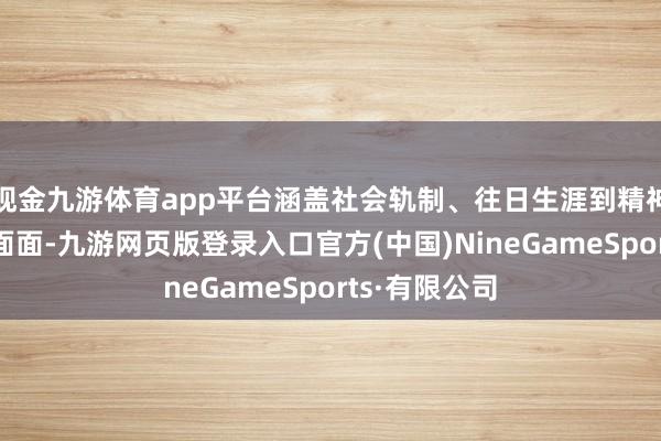 现金九游体育app平台涵盖社会轨制、往日生涯到精神宇宙的方方面面-九游网页版登录入口官方(中国)NineGameSports·有限公司
