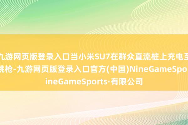 九游网页版登录入口当小米SU7在群众直流桩上充电至90%时自动跳枪-九游网页版登录入口官方(中国)NineGameSports·有限公司