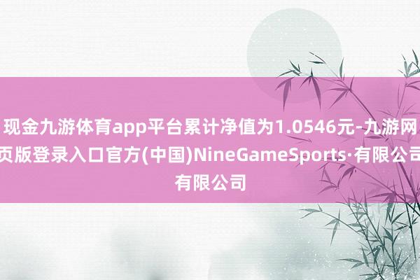 现金九游体育app平台累计净值为1.0546元-九游网页版登录入口官方(中国)NineGameSports·有限公司