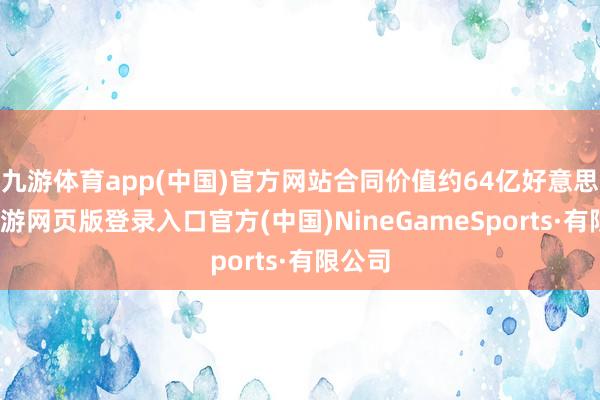 九游体育app(中国)官方网站合同价值约64亿好意思元-九游网页版登录入口官方(中国)NineGameSports·有限公司