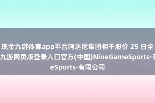 现金九游体育app平台阿达尼集团相干股价 25 日全线高涨-九游网页版登录入口官方(中国)NineGameSports·有限公司