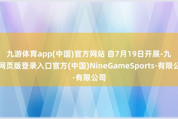 九游体育app(中国)官方网站 　　自7月19日开展-九游网页版登录入口官方(中国)NineGameSports·有限公司