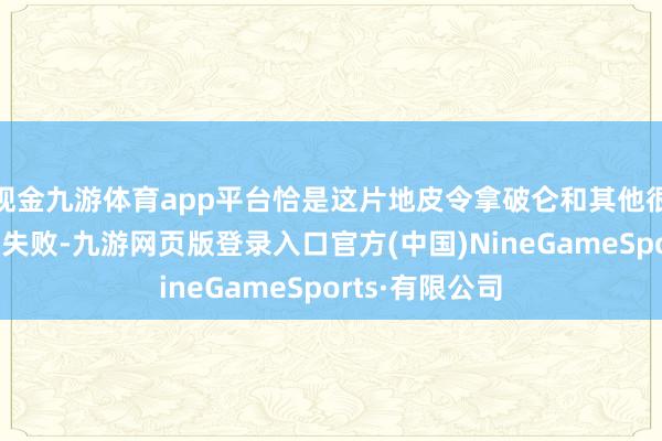 现金九游体育app平台恰是这片地皮令拿破仑和其他很多东谈主遭受失败-九游网页版登录入口官方(中国)NineGameSports·有限公司