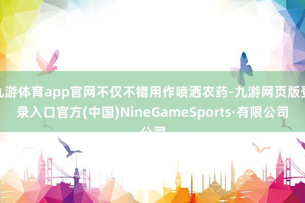 九游体育app官网不仅不错用作喷洒农药-九游网页版登录入口官方(中国)NineGameSports·有限公司