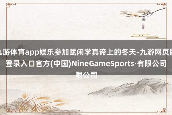 九游体育app娱乐参加赋闲学真谛上的冬天-九游网页版登录入口官方(中国)NineGameSports·有限公司
