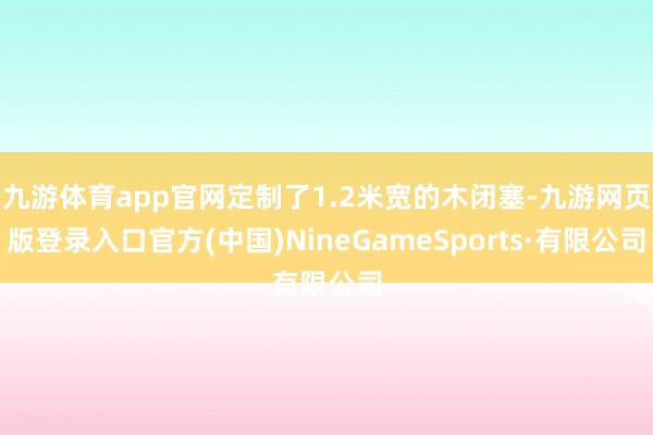 九游体育app官网定制了1.2米宽的木闭塞-九游网页版登录入口官方(中国)NineGameSports·有限公司